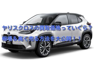 ヤリスクロスの買取価格の相場を調査!査定額はいくらになる!?