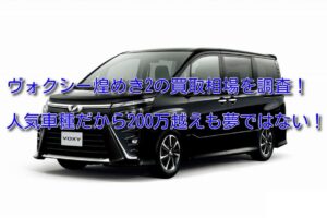 ヴォクシー煌めき2の買取相場!走行距離・年式別の査定額も調査